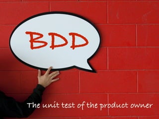 BDD
The unit test of the product owner
 