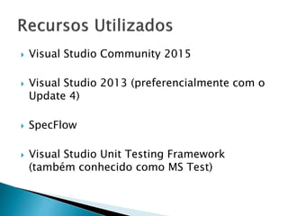  Visual Studio Community 2015
 Visual Studio 2013 (preferencialmente com o
Update 4)
 SpecFlow
 Visual Studio Unit Testing Framework
(também conhecido como MS Test)
 