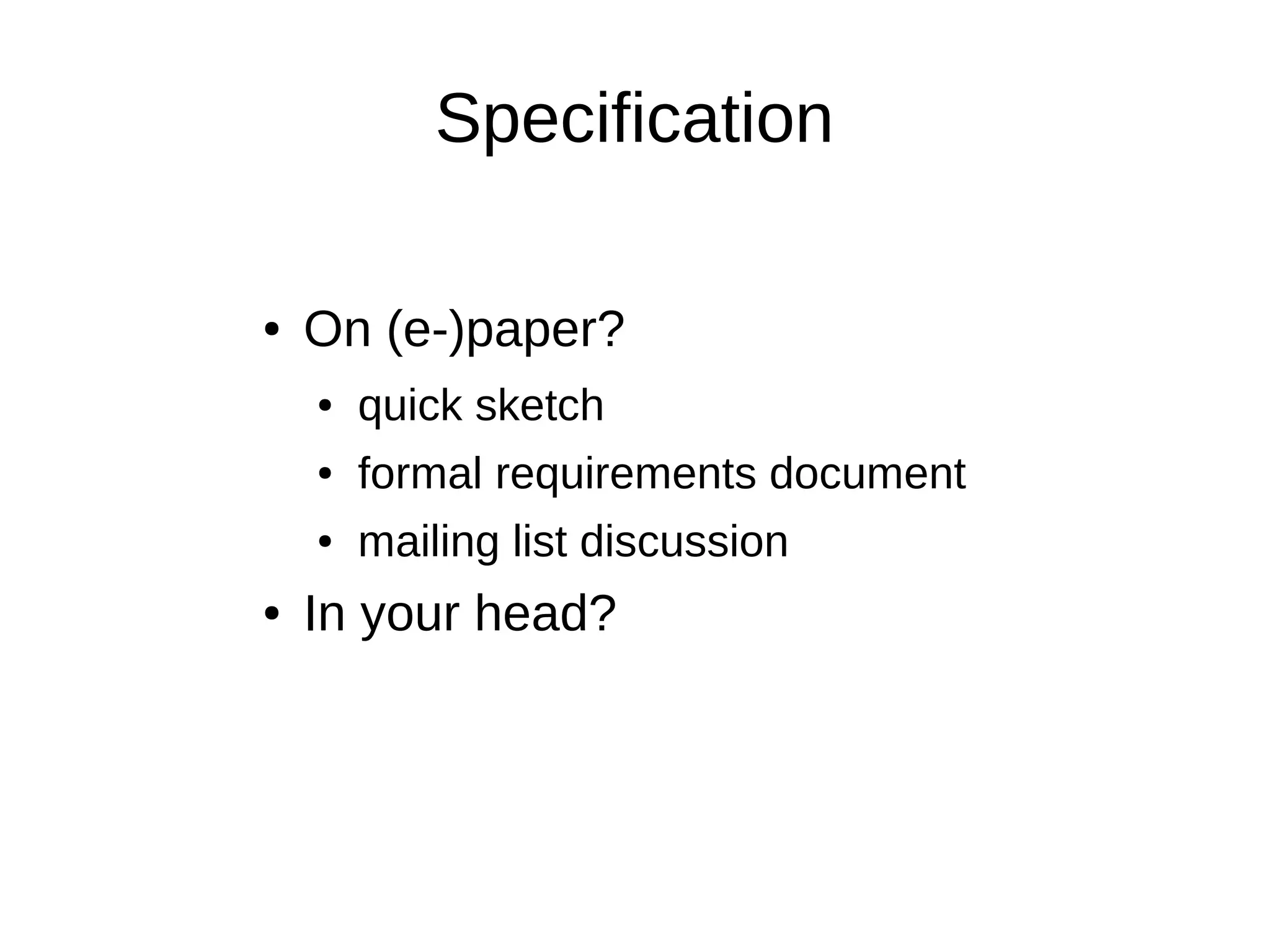 Specification

●   On (e-)paper?
    ●   quick sketch
    ●   formal requirements document
    ●   mailing list discussion
●   In your head?
 
