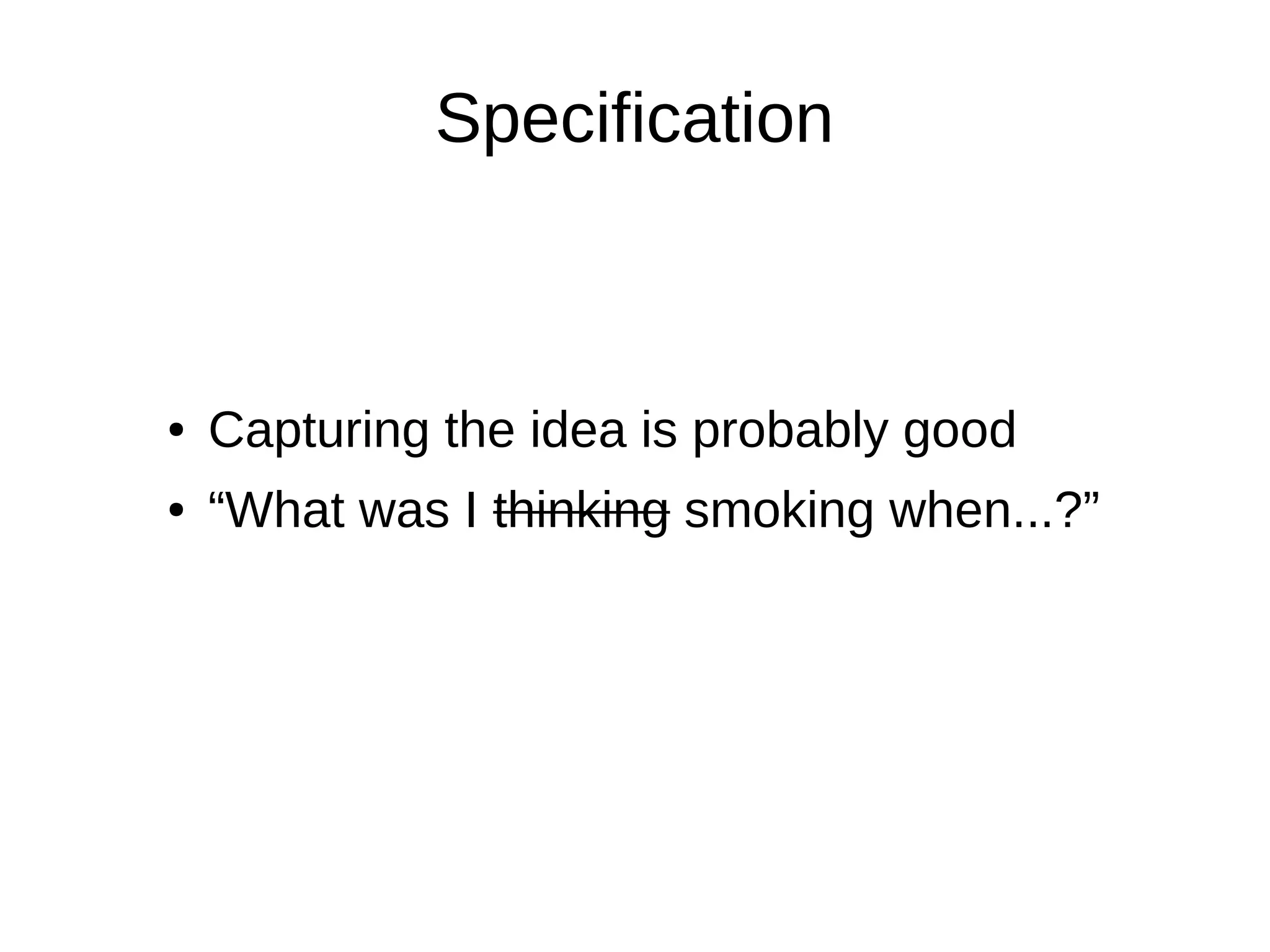 Specification



●   Capturing the idea is probably good
●   “What was I thinking smoking when...?”
 