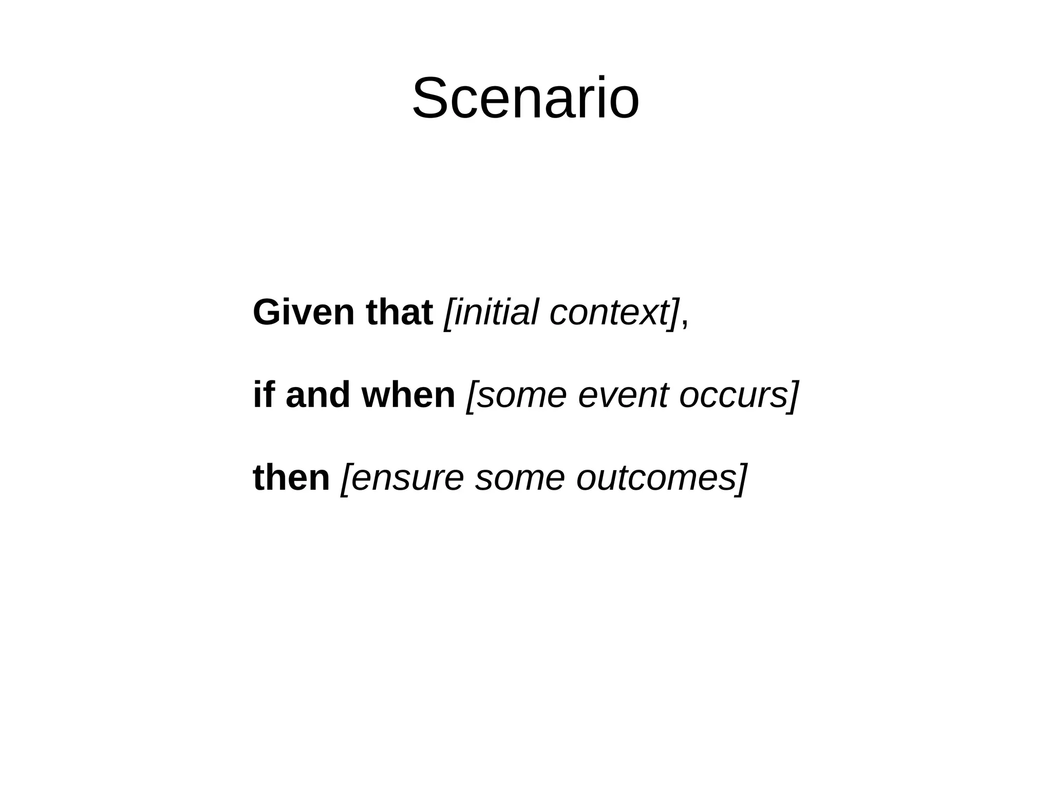 Scenario


Given that [initial context],

if and when [some event occurs]

then [ensure some outcomes]
 