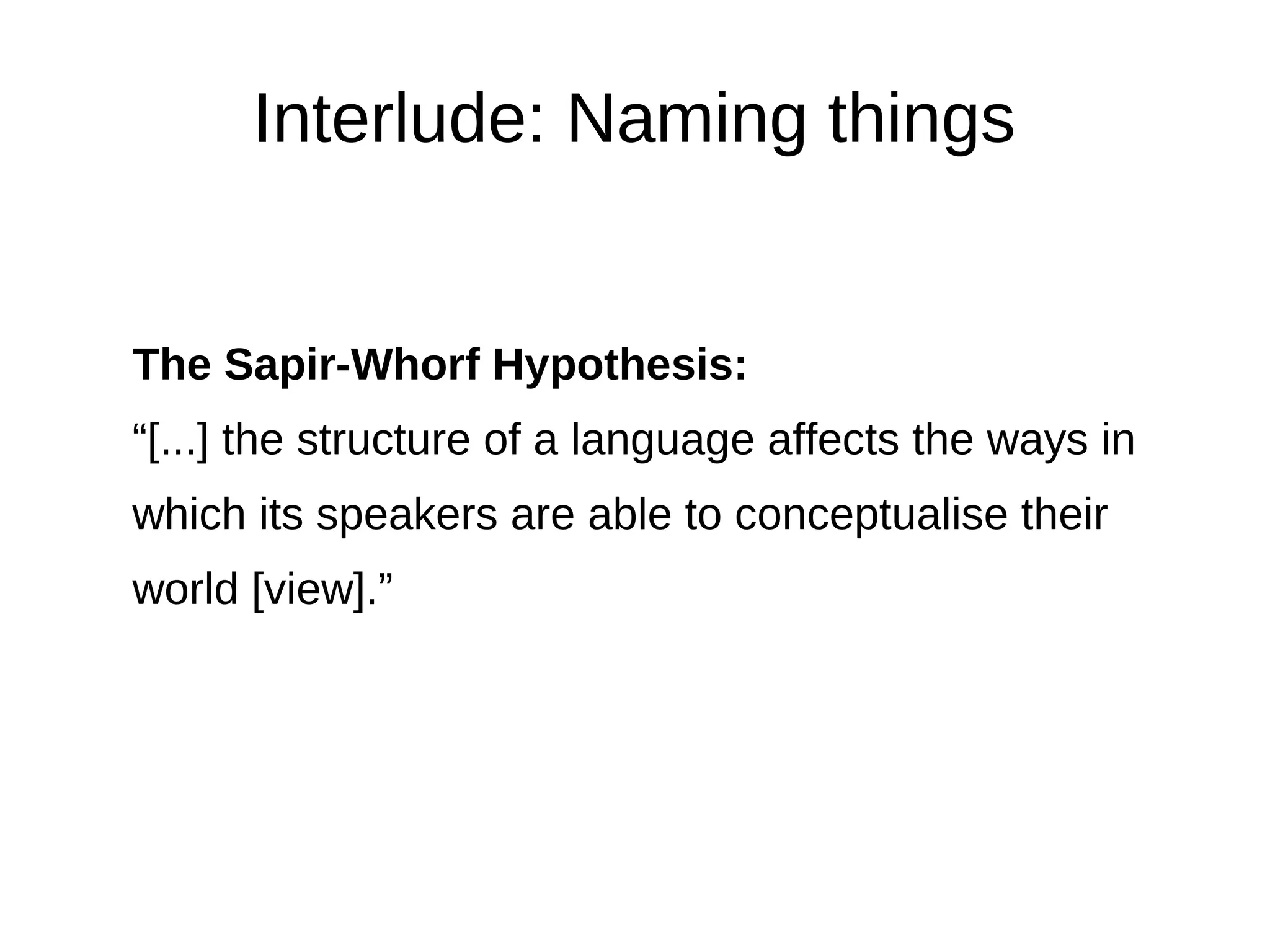 Interlude: Naming things


The Sapir-Whorf Hypothesis:
“[...] the structure of a language affects the ways in
which its speakers are able to conceptualise their
world [view].”
 