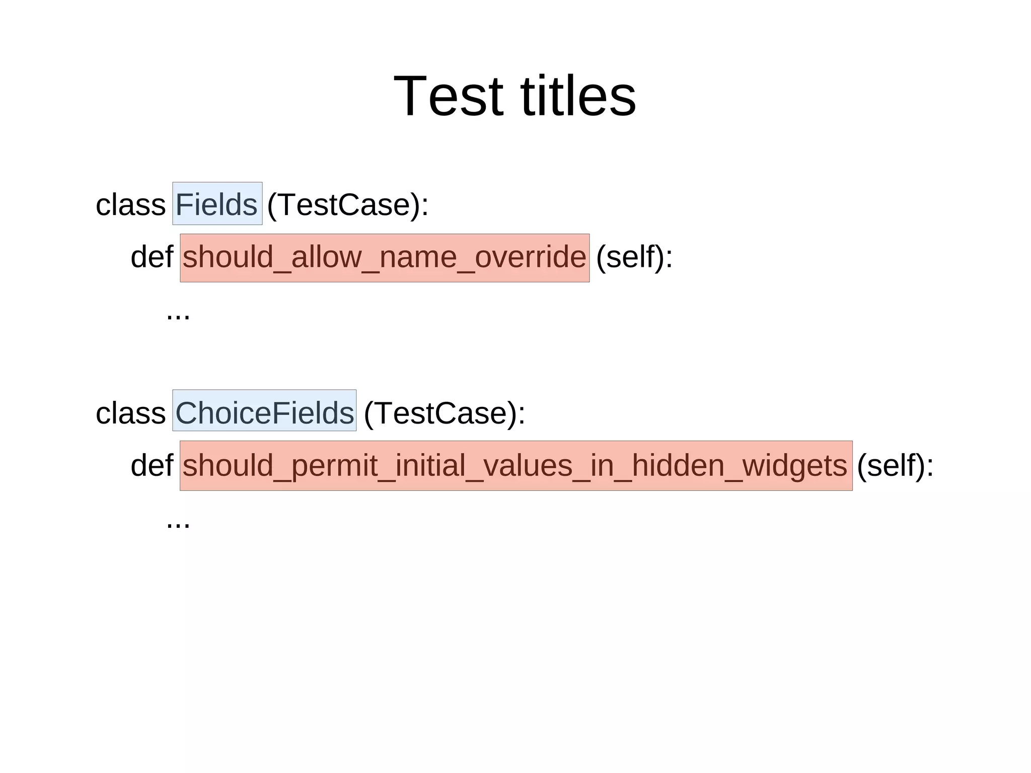 Test titles
class Fields (TestCase):
  def should_allow_name_override (self):
     ...


class ChoiceFields (TestCase):
  def should_permit_initial_values_in_hidden_widgets (self):
     ...
 