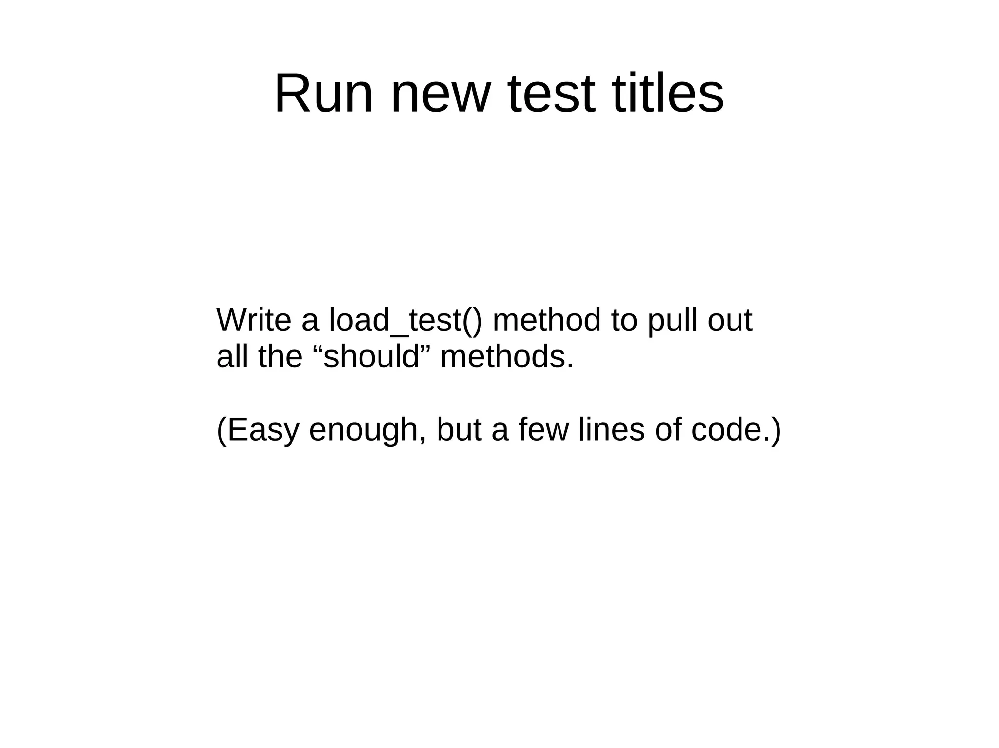 Run new test titles


Write a load_test() method to pull out
all the “should” methods.

(Easy enough, but a few lines of code.)
 