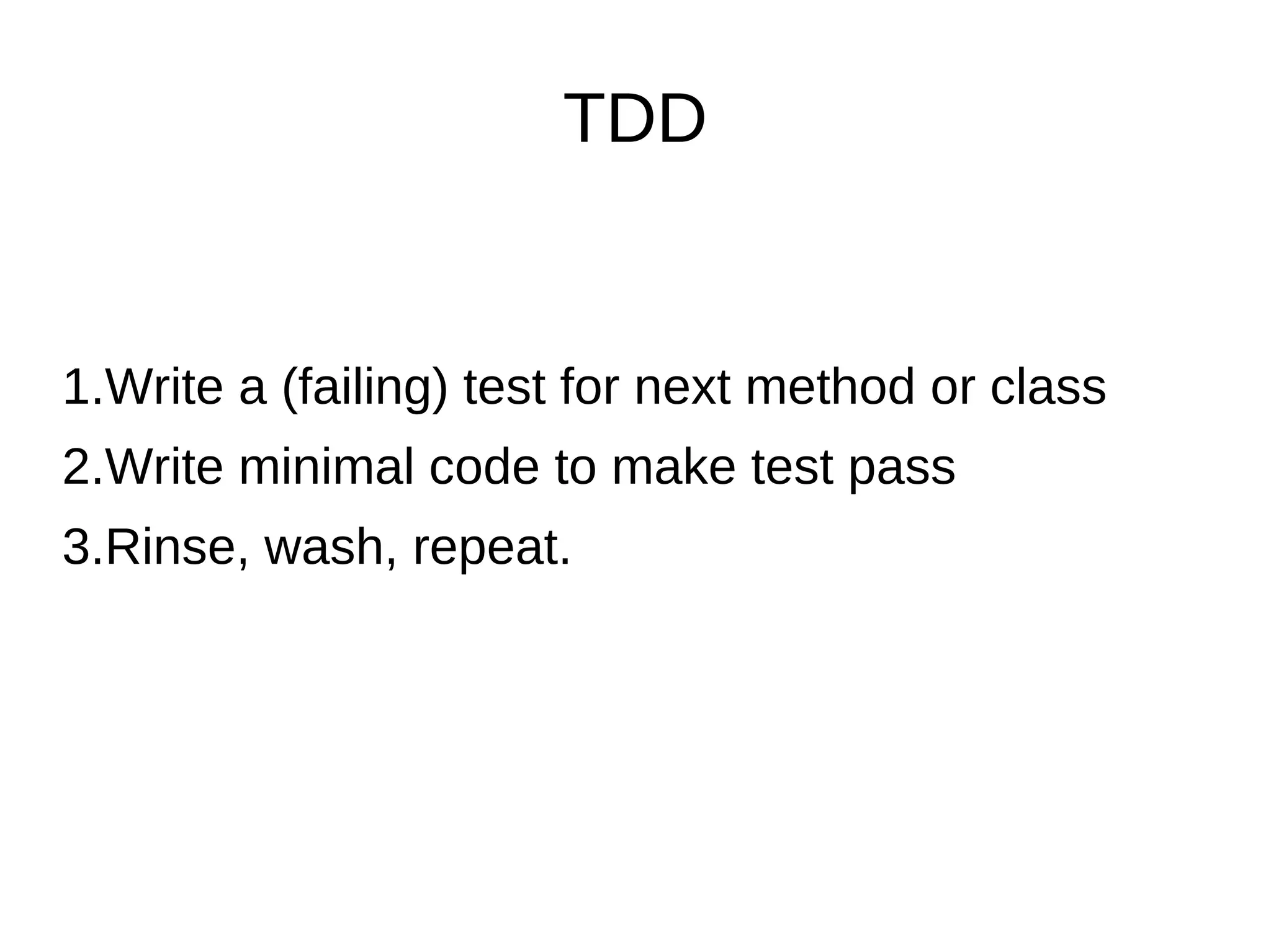 TDD


1.Write a (failing) test for next method or class
2.Write minimal code to make test pass
3.Rinse, wash, repeat.
 