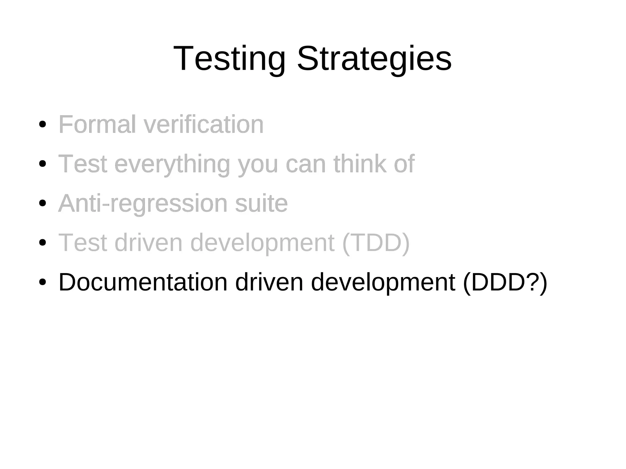 Testing Strategies
●   Formal verification
●   Test everything you can think of
●   Anti-regression suite
●   Test driven development (TDD)
●   Documentation driven development (DDD?)
 