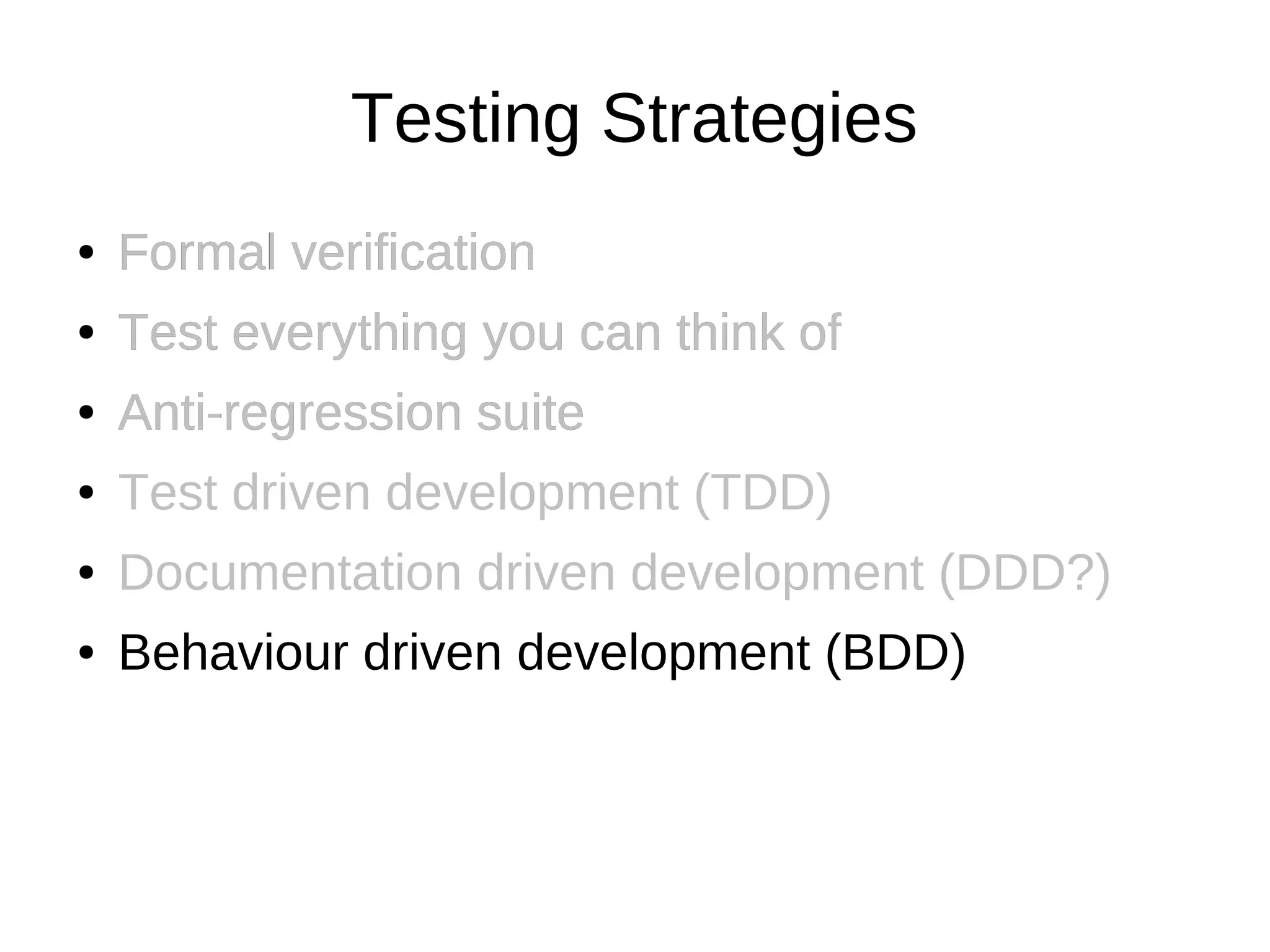 Testing Strategies
●   Formal verification
●   Test everything you can think of
●   Anti-regression suite
●   Test driven development (TDD)
●   Documentation driven development (DDD?)
●   Behaviour driven development (BDD)
 