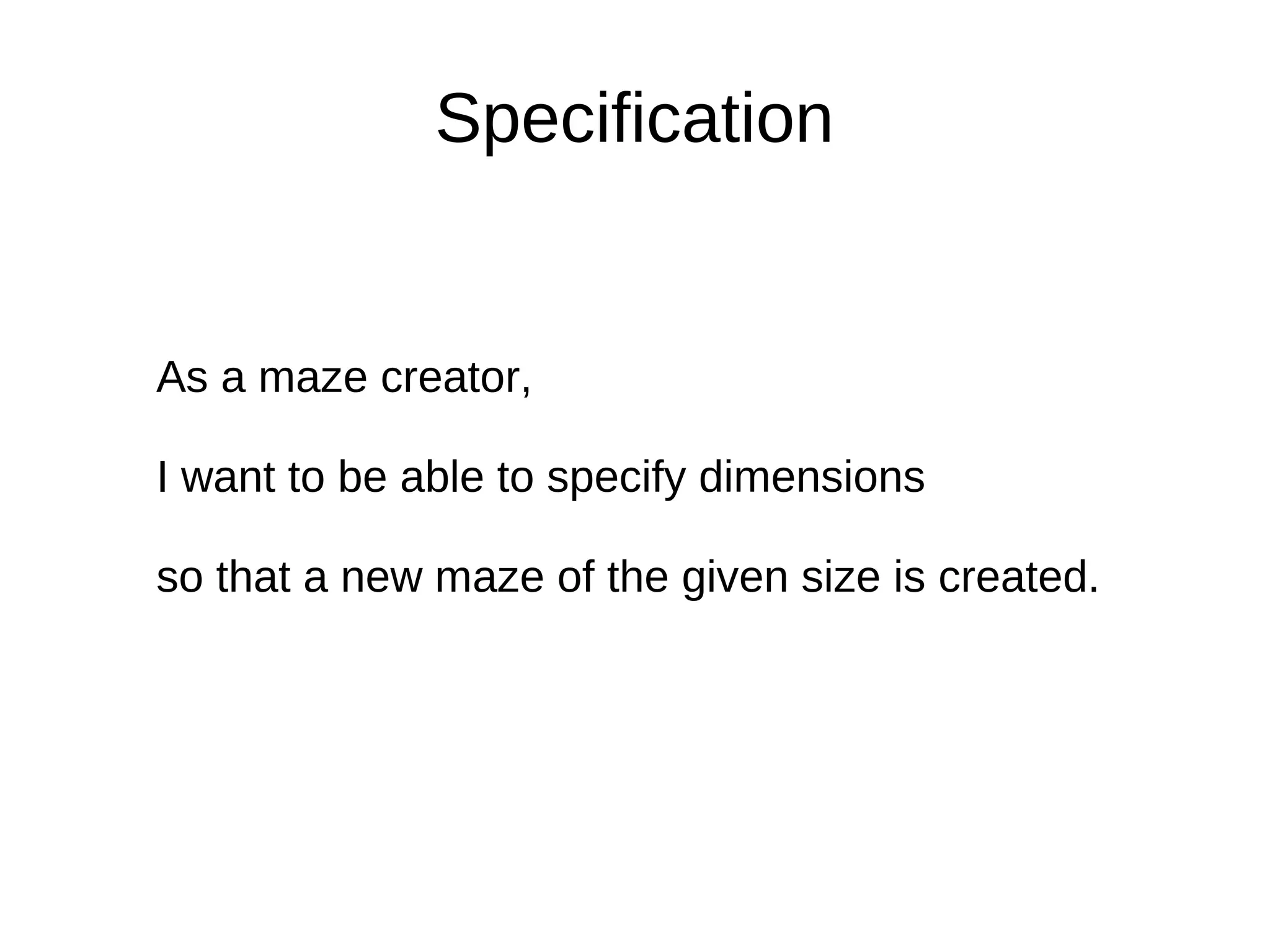 Specification


As a maze creator,

I want to be able to specify dimensions

so that a new maze of the given size is created.
 