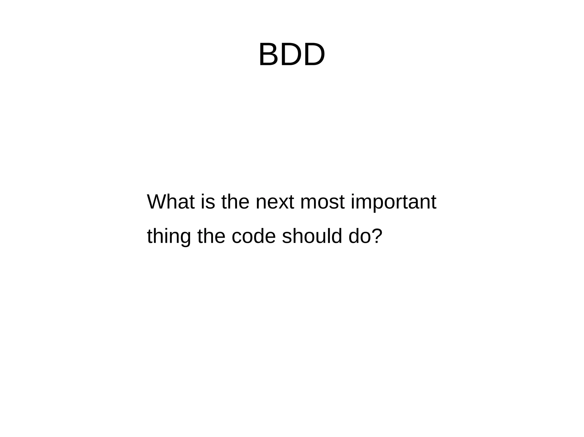 BDD



What is the next most important
thing the code should do?
 