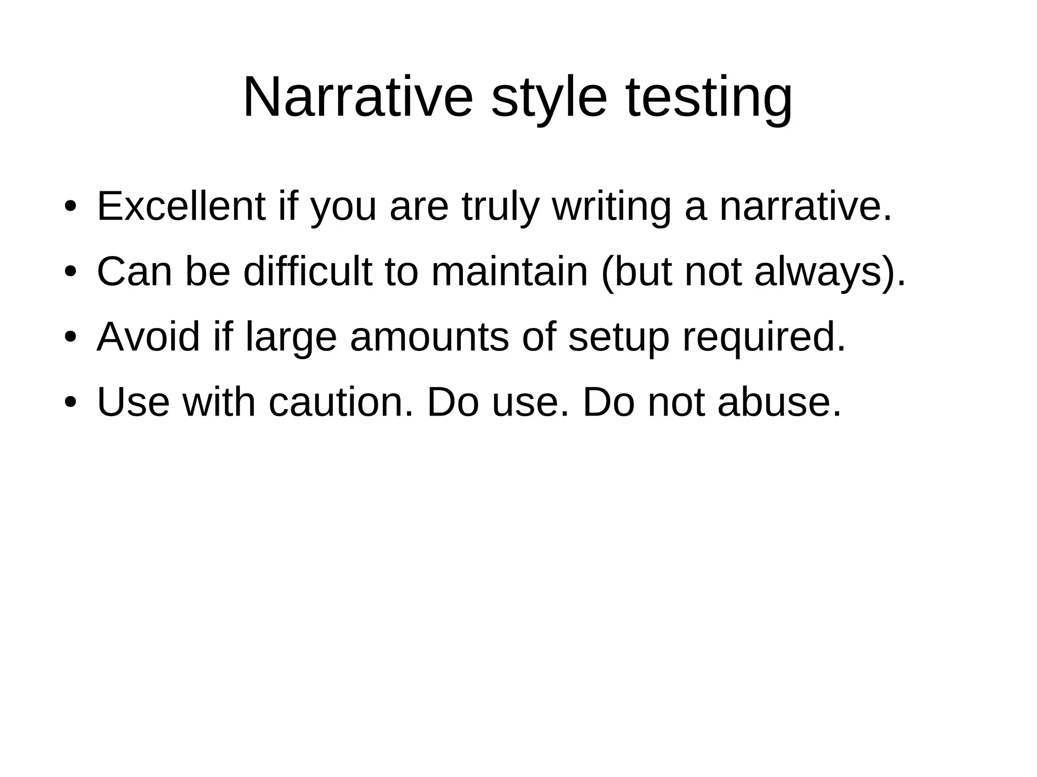 Narrative style testing
●   Excellent if you are truly writing a narrative.
●   Can be difficult to maintain (but not always).
●   Avoid if large amounts of setup required.
●   Use with caution. Do use. Do not abuse.
 