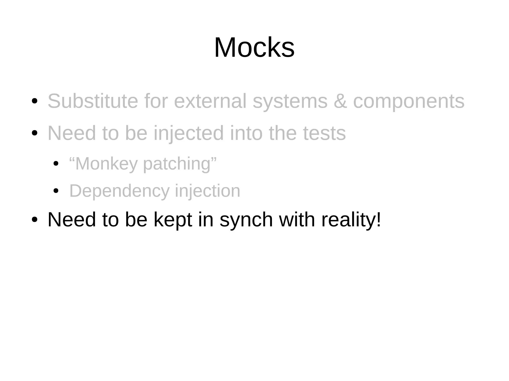 Mocks
●   Substitute for external systems & components
●   Need to be injected into the tests
    ●   “Monkey patching”
    ●   Dependency injection
●   Need to be kept in synch with reality!
 