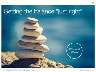 bit.ly/bdd-antipatterns-draw @wakaleo
10
Getting the balance “just right”
Who and
When
 