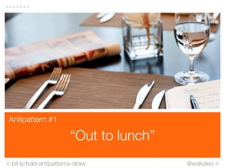 bit.ly/bdd-antipatterns-draw @wakaleo
“Out to lunch”
Antipattern #1
 