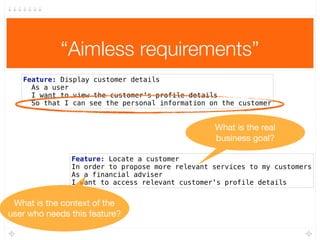 “Aimless requirements”
Feature: Display customer details 
As a user
I want to view the customer's profile details 
So that...