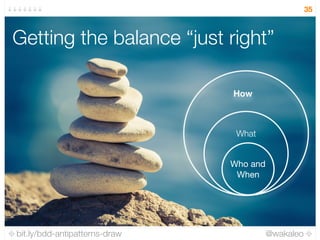 bit.ly/bdd-antipatterns-draw @wakaleo
35
Getting the balance “just right”
Who and
When
What
How
 