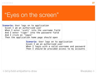 bit.ly/bdd-antipatterns-draw @wakaleo
“Eyes on the screen”
37
Scenario: User logs on to application 
Given I am an authori...