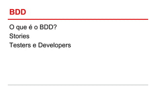 BDD 
O que é o BDD? 
Stories 
Testers e Developers 
 