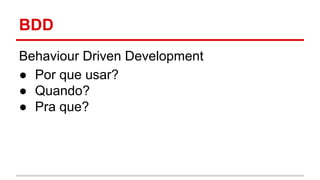 BDD 
Behaviour Driven Development 
● Por que usar? 
● Quando? 
● Pra que? 
 