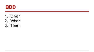 BDD 
1. Given 
2. When 
3. Then 
 
