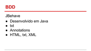 BDD 
JBehave 
● Desenvolvido em Java 
● txt 
● Annotations 
● HTML, txt, XML 
 