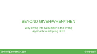 @wakaleojohnfergusonsmart.com
BEYOND GIVEN/WHEN/THEN
Why diving into Cucumber is the wrong
approach to adopting BDD
@wakaleo
 