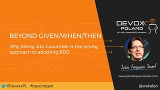 #DevoxxPL#DevoxxPL @wakaleo#beyondgwt
BEYOND GIVEN/WHEN/THEN
Why diving into Cucumber is the wrong
approach to adopting BDD
@wakaleo
www.johnfergusonsmart.com
 