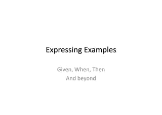 Expressing	
  Examples	
  

    Given,	
  When,	
  Then	
  
       And	
  beyond	
  
 