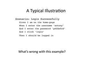 A	
  Typical	
  IllustraMon	
  
Scenario: Login Successfully!
  Given I am on the home-page!
  When I enter the username ‘antony’!
  And I enter the password ‘p4$$w0rd’!
  And I click ‘login’!
  Then I should be logged in	
  	
  




 What’s	
  wrong	
  with	
  this	
  example?	
  
 