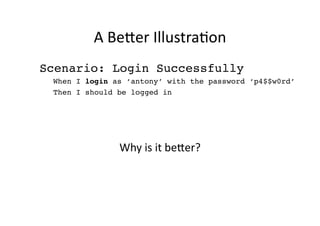 A	
  Be<er	
  IllustraMon	
  
Scenario: Login Successfully!
 When I login as ‘antony’ with the password ‘p4$$w0rd’!
 Then I should be logged in	
  	
  




               Why	
  is	
  it	
  be<er?	
  
 