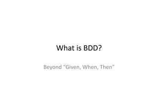 What	
  is	
  BDD?	
  

Beyond	
  “Given,	
  When,	
  Then”	
  
 