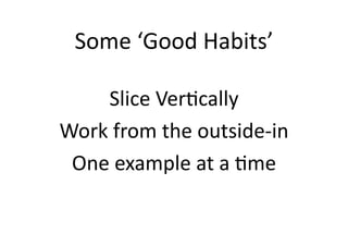 Some	
  ‘Good	
  Habits’	
  

     Slice	
  VerMcally	
  
Work	
  from	
  the	
  outside-­‐in	
  
 One	
  example	
  at	
  a	
  Mme	
  
 
