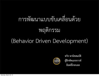 การพัฒนาแบบขับเคลื่อนดวย
                              พฤติกรรม
                   (Behavior Driven Development)
                                       ทวิร พานิชสมบัติ
                                       ผูฝกหัดแอจจาวล
                                          ออดอีโกลบอล

Saturday, March 23, 13
 