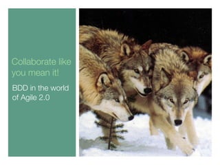 Collaborate like
you mean it!
BDD in the world
of Agile 2.0
 