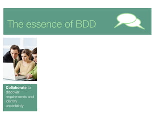 The essence of BDD
Collaborate to
discover
requirements and
identify
uncertainty
Using examples at
multiple levels
And a c...