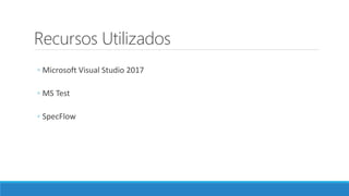 Recursos Utilizados
◦ Microsoft Visual Studio 2017
◦ MS Test
◦ SpecFlow
 