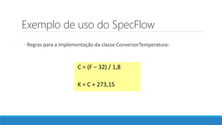Exemplo de uso do SpecFlow
◦ Regras para a implementação da classe ConversorTemperatura:
C = (F – 32) / 1,8
K = C + 273,15
 