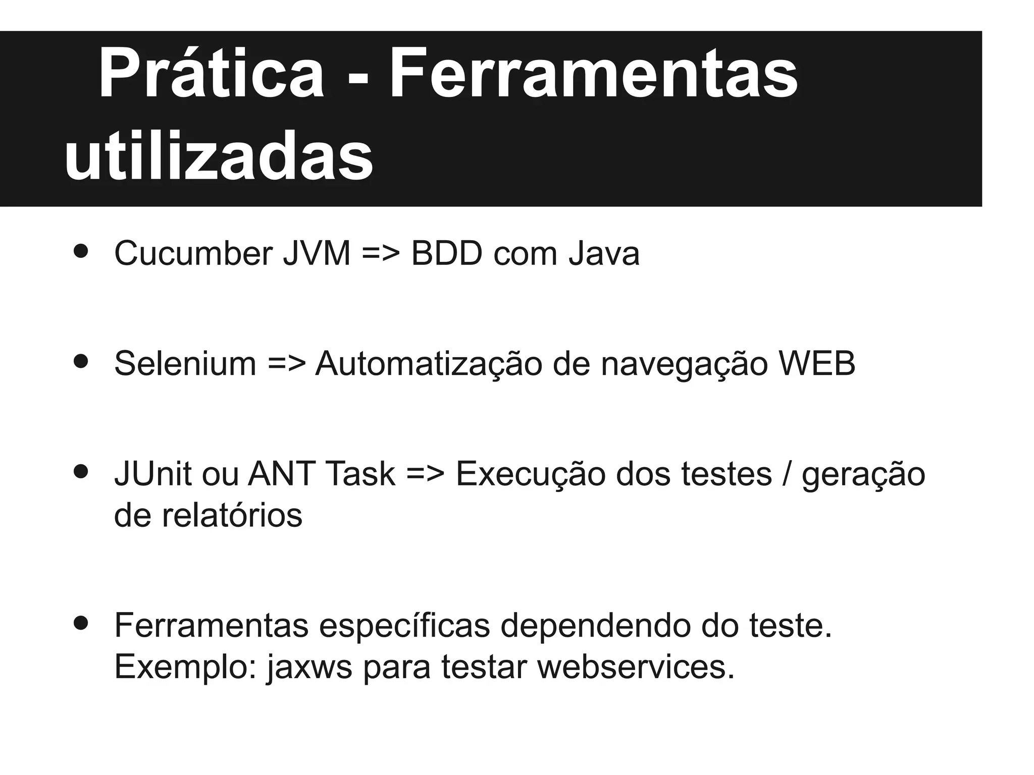 Prática - Ferramentas
utilizadas
•   Cucumber JVM => BDD com Java


•   Selenium => Automatização de navegação WEB


•   JUnit ou ANT Task => Execução dos testes / geração
    de relatórios


•   Ferramentas específicas dependendo do teste.
    Exemplo: jaxws para testar webservices.
 