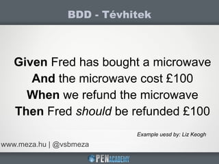 BDD - Tévhitek
www.meza.hu | @vsbmeza
Given Fred has bought a microwave
And the microwave cost £100
When we refund the microwave
Then Fred should be refunded £100
Example uesd by: Liz Keogh
 