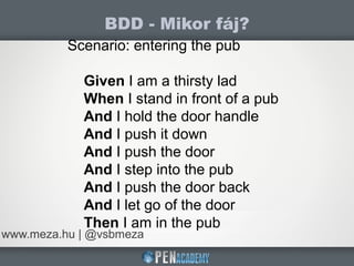 BDD - Mikor fáj?
www.meza.hu | @vsbmeza
Scenario: entering the pub
Given I am a thirsty lad
When I stand in front of a pub
And I hold the door handle
And I push it down
And I push the door
And I step into the pub
And I push the door back
And I let go of the door
Then I am in the pub
 