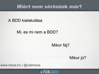 Miért nem sörözünk már?
www.meza.hu | @vsbmeza
A BDD kialakulása
Mi, es mi nem a BDD?
Mikor fáj?
Mikor jó?
 