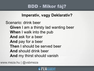 BDD - Mikor fáj?
www.meza.hu | @vsbmeza
Imperatív, vagy Deklaratív?
Scenario: drink beer
Given I am a thirsty lad wanting beer
When I walk into the pub
And ask for a beer
And pay for a beer
Then I should be served beer
And should drink beer
And my thirst should vanish
 