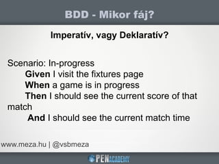 BDD - Mikor fáj?
www.meza.hu | @vsbmeza
Imperatív, vagy Deklaratív?
Scenario: In-progress
Given I visit the fixtures page
When a game is in progress
Then I should see the current score of that
match
And I should see the current match time
 