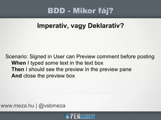 BDD - Mikor fáj?
www.meza.hu | @vsbmeza
Imperatív, vagy Deklaratív?
Scenario: Signed in User can Preview comment before posting
When I typed some text in the text box
Then I should see the preview in the preview pane
And close the preview box
 