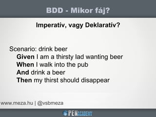 BDD - Mikor fáj?
www.meza.hu | @vsbmeza
Imperatív, vagy Deklaratív?
Scenario: drink beer
Given I am a thirsty lad wanting beer
When I walk into the pub
And drink a beer
Then my thirst should disappear
 