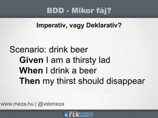 BDD - Mikor fáj?
www.meza.hu | @vsbmeza
Imperatív, vagy Deklaratív?
Scenario: drink beer
Given I am a thirsty lad
When I drink a beer
Then my thirst should disappear
 