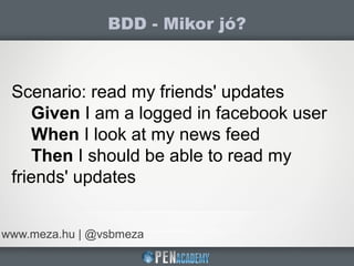 BDD - Mikor jó?
www.meza.hu | @vsbmeza
Scenario: read my friends' updates
Given I am a logged in facebook user
When I look at my news feed
Then I should be able to read my
friends' updates
 