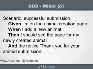 BDD - Mikor jó?
www.meza.hu | @vsbmeza
Scenario: successful submission
Given I'm on the animal creation page
When I add a new animal
Then I should see the page for my
newly created animal
And the notice 'Thank you for your
animal submission!'
 