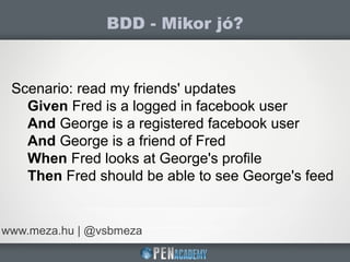 BDD - Mikor jó?
www.meza.hu | @vsbmeza
Scenario: read my friends' updates
Given Fred is a logged in facebook user
And George is a registered facebook user
And George is a friend of Fred
When Fred looks at George's profile
Then Fred should be able to see George's feed
 