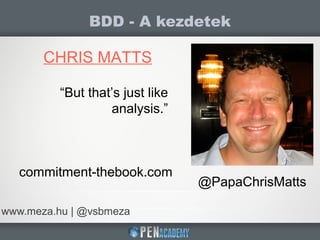 BDD - A kezdetek
www.meza.hu | @vsbmeza
CHRIS MATTS
@PapaChrisMatts
“But that’s just like
analysis.”
commitment-thebook.com
 