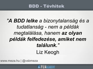 BDD - Tévhitek
www.meza.hu | @vsbmeza
"A BDD lelke a bizonytalanság és a
tudatlanság - nem a példák
megtalálása, hanem az olyan
példák felfedezése, amiket nem
találunk."
Liz Keogh
 